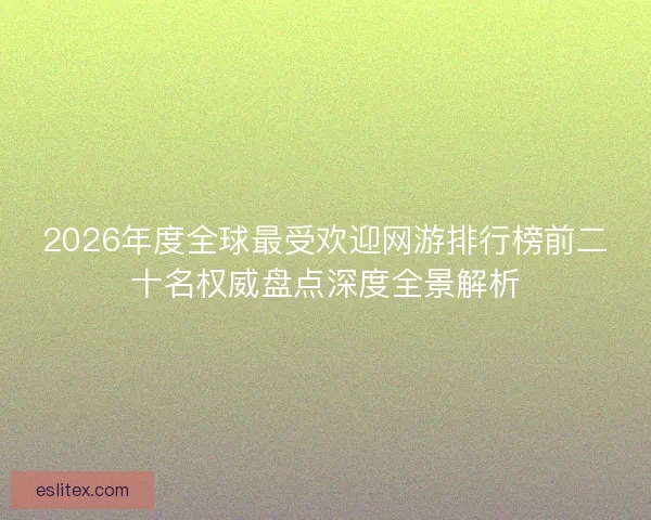 2026年度全球最受欢迎网游排行榜前二十名权威盘点深度全景解析