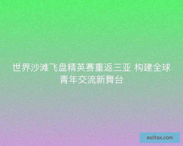 世界沙滩飞盘精英赛重返三亚 构建全球青年交流新舞台
