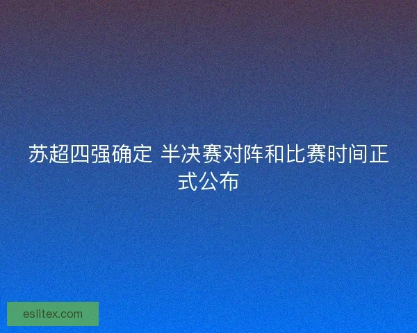 苏超四强确定 半决赛对阵和比赛时间正式公布
