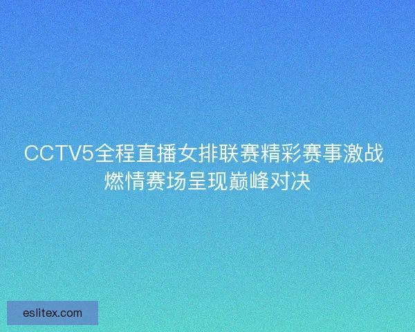 CCTV5全程直播女排联赛精彩赛事激战 燃情赛场呈现巅峰对决
