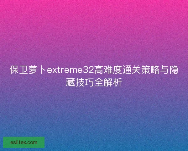 保卫萝卜extreme32高难度通关策略与隐藏技巧全解析
